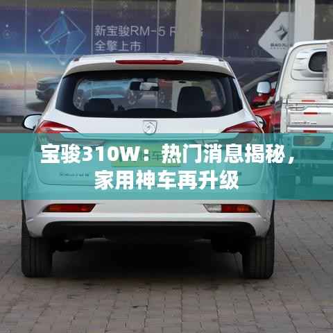 宝骏310W:热门消息揭秘,家用神车再升级
