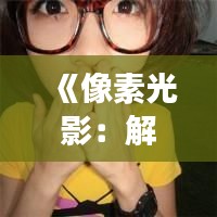 《像素光影:解码最新女生QQ头像的时尚密码》