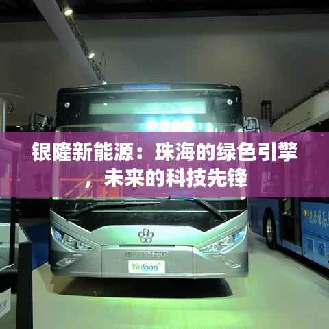 银隆新能源：珠海的绿色引擎，未来的科技先锋