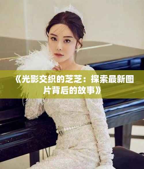 《光影交织的芝芝：探索最新图片背后的故事》