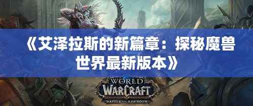 《艾泽拉斯的新篇章：探秘魔兽世界最新版本》
