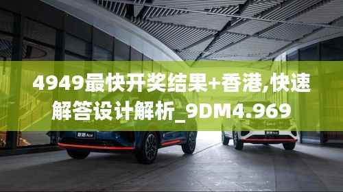 4949最快开奖结果+香港,快速解答设计解析_9DM4.969