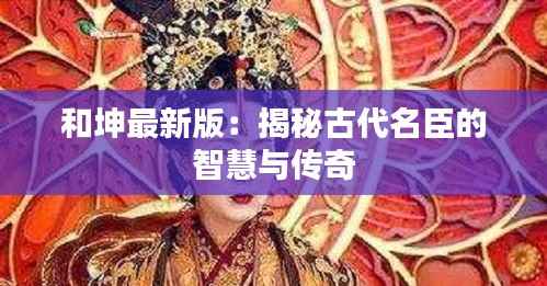 和坤最新版：揭秘古代名臣的智慧与传奇