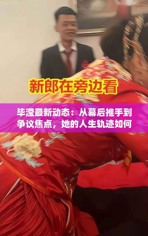 毕滢最新动态:从幕后推手到争议焦点,她的人生轨迹如何转变?