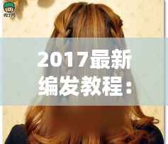 2017最新编发教程：轻松打造时尚发型，焕发魅力新风采