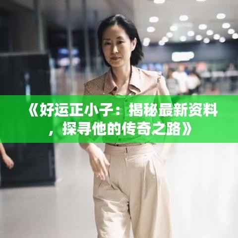 《好运正小子:揭秘最新资料,探寻他的传奇之路》