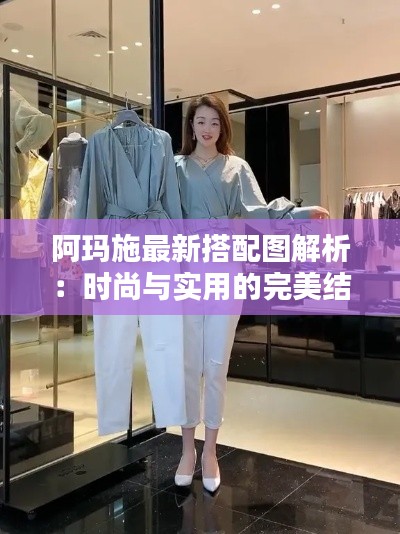阿玛施最新搭配图解析：时尚与实用的完美结合