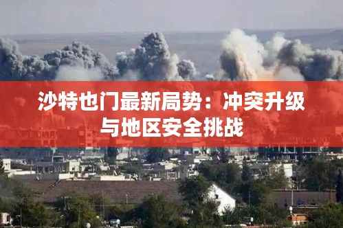 沙特也门最新局势:冲突升级与地区安全挑战