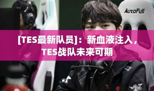 [TES最新队员]：新血液注入，TES战队未来可期