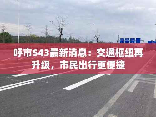 呼市S43最新消息:交通枢纽再升级,市民出行更便捷
