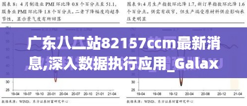 广东八二站82157ccm最新消息,深入数据执行应用_Galaxy6.983