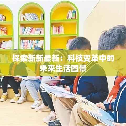 探索新新最新：科技变革中的未来生活图景