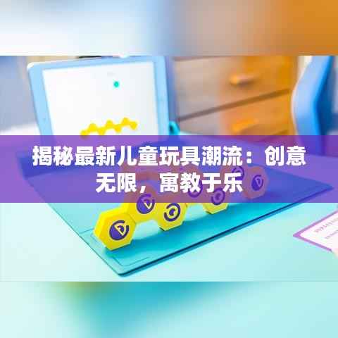 揭秘最新儿童玩具潮流:创意无限,寓教于乐