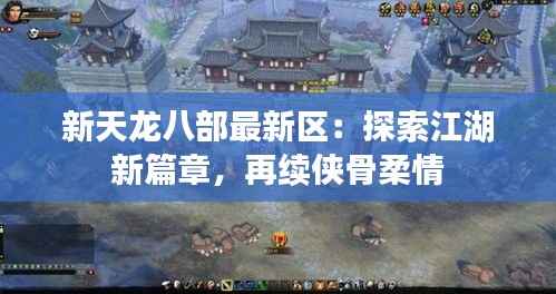 新天龙八部最新区：探索江湖新篇章，再续侠骨柔情