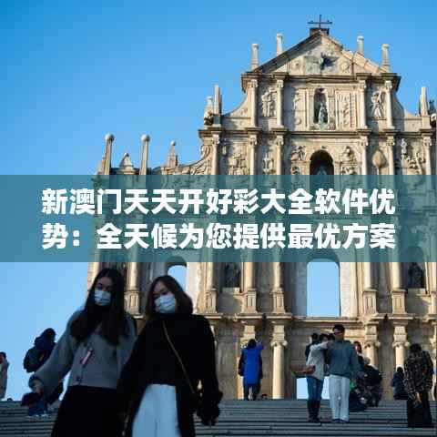 新澳门天天开好彩大全软件优势:全天候为您提供最优方案