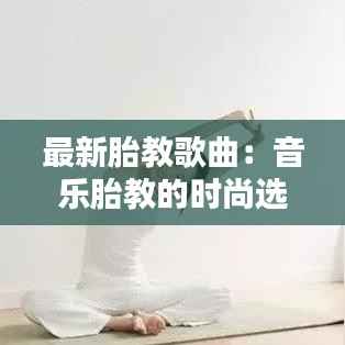 最新胎教歌曲:音乐胎教的时尚选择