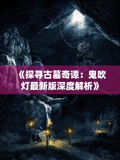 《探寻古墓奇谭:鬼吹灯最新版深度解析》