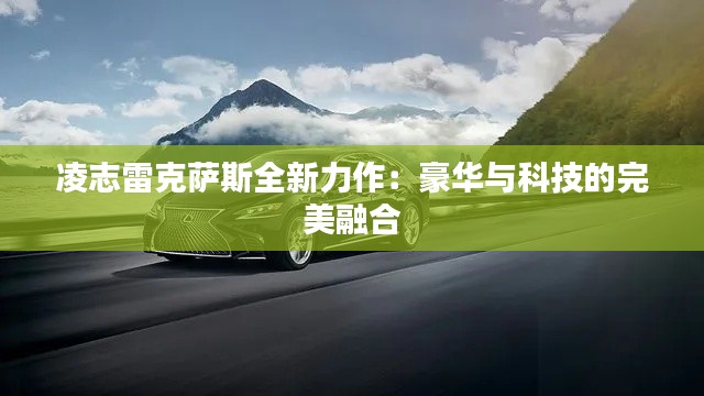 凌志雷克萨斯全新力作:豪华与科技的完美融合