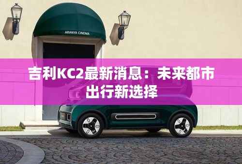 吉利KC2最新消息：未来都市出行新选择