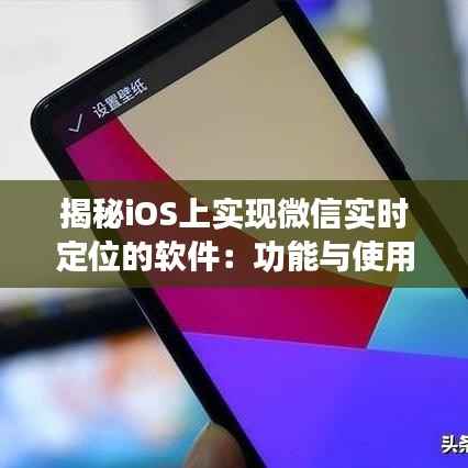 揭秘iOS上实现微信实时定位的软件：功能与使用指南