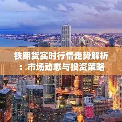 铁期货实时行情走势解析：市场动态与投资策略