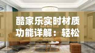酷家乐实时材质功能详解：轻松打造个性化家居体验