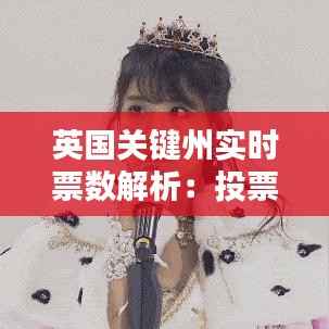 英国关键州实时票数解析：投票动态与选举走向
