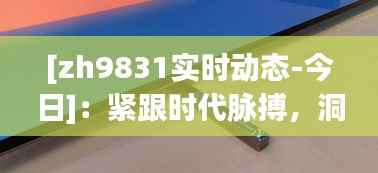 [zh9831实时动态-今日]：紧跟时代脉搏，洞察行业热点