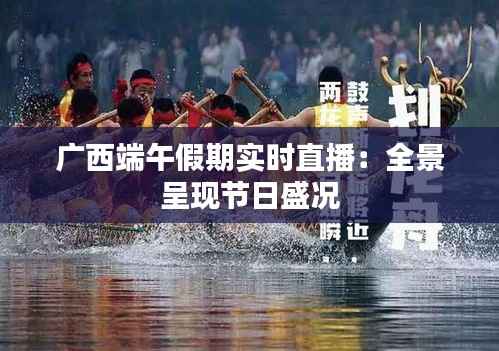 广西端午假期实时直播：全景呈现节日盛况