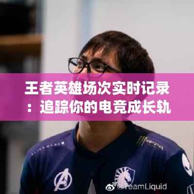 王者英雄场次实时记录：追踪你的电竞成长轨迹