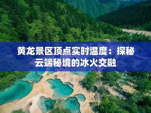 黄龙景区顶点实时温度:探秘云端秘境的冰火交融