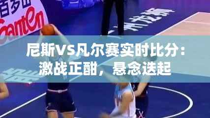 尼斯VS凡尔赛实时比分：激战正酣，悬念迭起