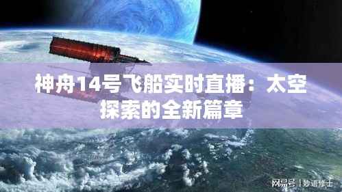 神舟14号飞船实时直播：太空探索的全新篇章