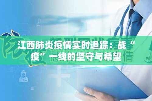 江西肺炎疫情实时追踪：战“疫”一线的坚守与希望