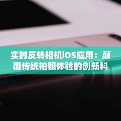 实时反转相机iOS应用：颠覆传统拍照体验的创新科技