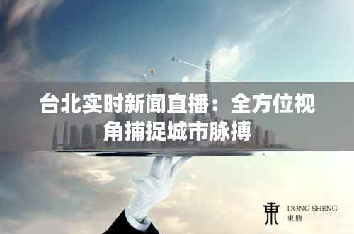 台北实时新闻直播：全方位视角捕捉城市脉搏