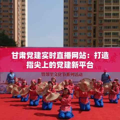 甘肃党建实时直播网站:打造指尖上的党建新平台