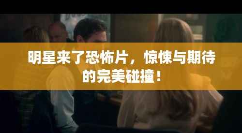 明星来了恐怖片,惊悚与期待的完美碰撞!