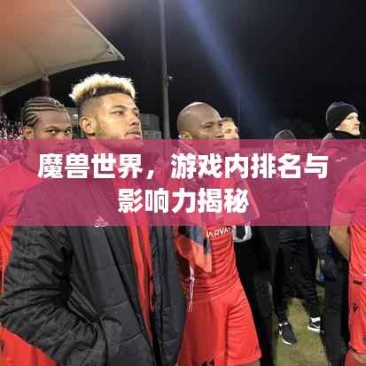 魔兽世界，游戏内排名与影响力揭秘