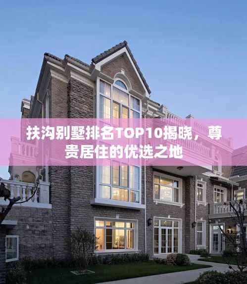 扶沟别墅排名TOP10揭晓,尊贵居住的优选之地