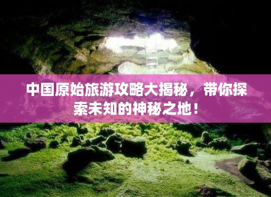 中国原始旅游攻略大揭秘,带你探索未知的神秘之地!