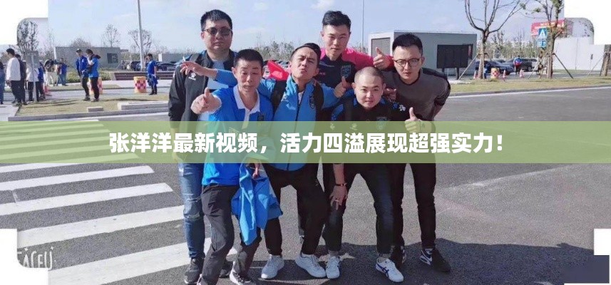 张洋洋最新视频,活力四溢展现超强实力!