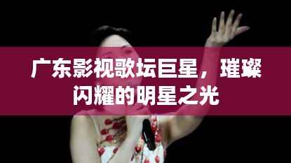 广东影视歌坛巨星，璀璨闪耀的明星之光