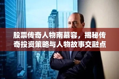 股票传奇人物南慕容,揭秘传奇投资策略与人物故事交融点