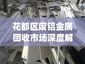花都区废铝金属回收市场深度解析,最新行情与趋势展望