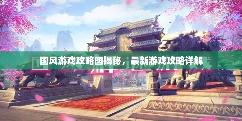 国风游戏攻略图揭秘,最新游戏攻略详解