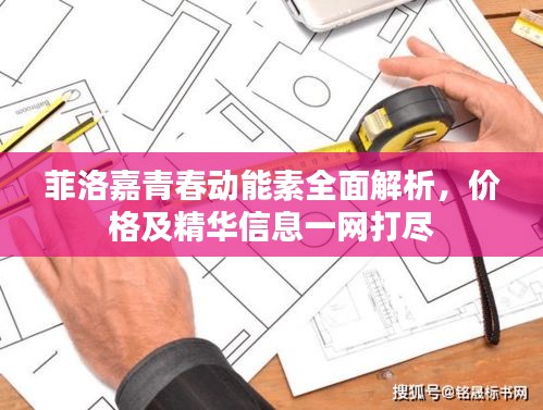 菲洛嘉青春动能素全面解析,价格及精华信息一网打尽