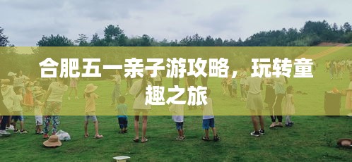 合肥五一亲子游攻略,玩转童趣之旅