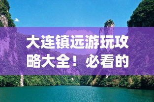 大连镇远游玩攻略大全!必看的景点与玩法推荐!