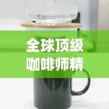 全球顶级咖啡师精心打造的咖啡榜单，带你领略世界大师咖啡的魅力！